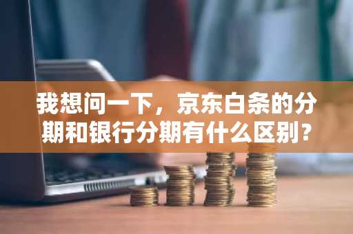 我想问一下，京东白条的分期和银行分期有什么区别？哪个比较好？请好心人士告知。