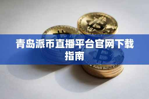 青岛派币直播平台官网下载指南