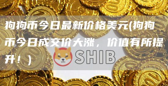 狗狗币今日最新价格美元 - 狗狗币今日成交价大涨，价值有所提升！