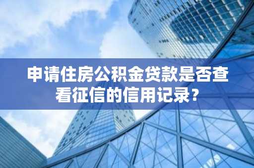 申请住房公积金贷款是否查看征信的信用记录？