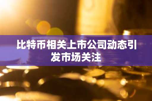 比特币相关上市公司动态引发市场关注