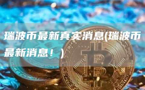 瑞波币最新真实消息 - 瑞波币最新消息！