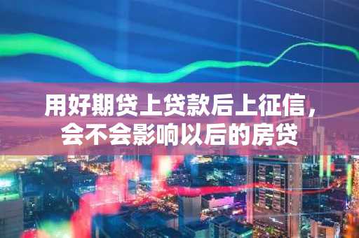 用好期贷上贷款后上征信，会不会影响以后的房贷