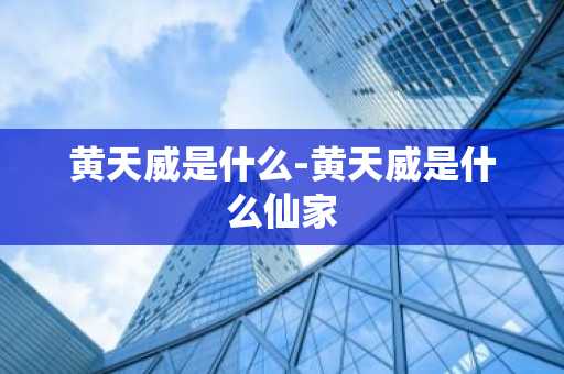 黄天威是什么-黄天威是什么仙家