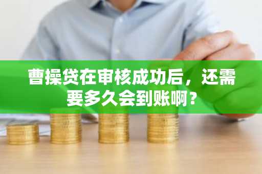 曹操贷在审核成功后，还需要多久会到账啊？
