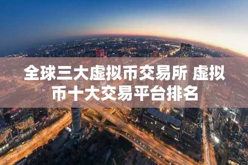 全球三大虚拟币交易所 虚拟币十大交易平台排名