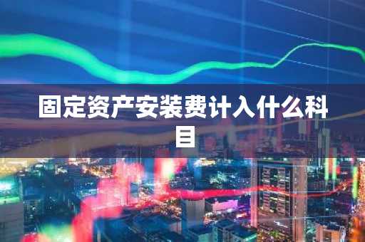 固定资产安装费计入什么科目