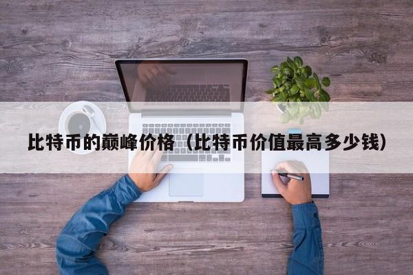 比特币的巅峰价格（比特币价值最高多少钱）