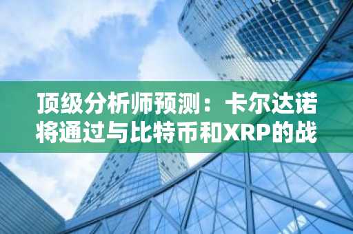 顶级分析师预测：卡尔达诺将通过与比特币和XRP的战略合作进入市值前五