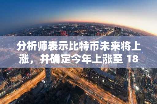 分析师表示比特币未来将上涨，并确定今年上涨至 180,000 美元的催化剂