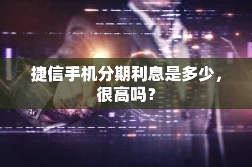 捷信手机分期利息是多少，很高吗？