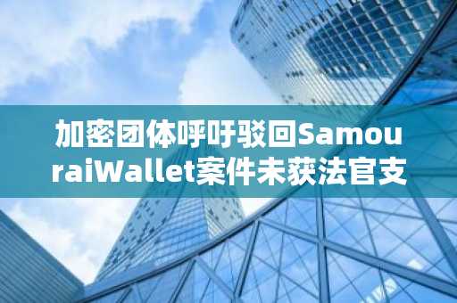 加密团体呼吁驳回SamouraiWallet案件未获法官支持