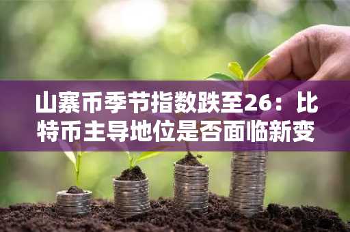 山寨币季节指数跌至26：比特币主导地位是否面临新变局？