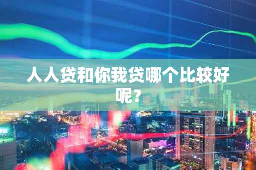 人人贷和你我贷哪个比较好呢？