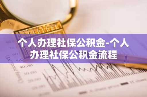 个人办理社保公积金-个人办理社保公积金流程