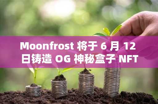 Moonfrost 将于 6 月 12 日铸造 OG 神秘盒子 NFT