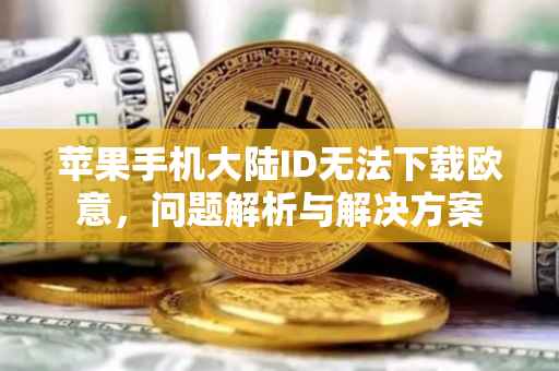 苹果手机大陆ID无法下载欧意，问题解析与解决方案