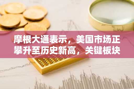 摩根大通表示，美国市场正攀升至历史新高，关键板块正在复苏