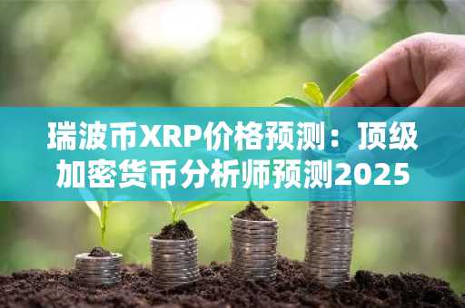 瑞波币XRP价格预测：顶级加密货币分析师预测2025年XRP将达到15美元