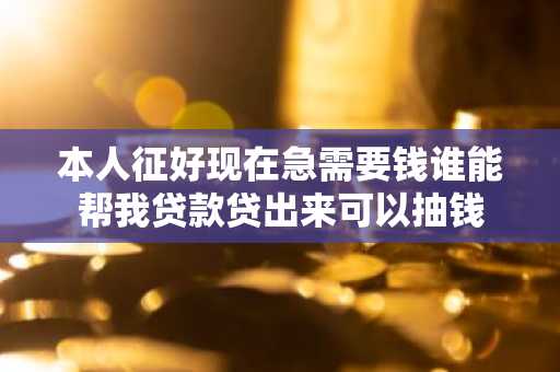 本人征好现在急需要钱谁能帮我贷款贷出来可以抽钱