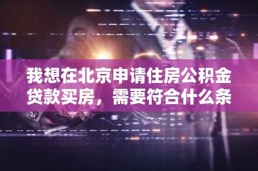 我想在北京申请住房公积金贷款买房，需要符合什么条件吗？