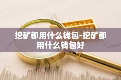 挖矿都用什么钱包-挖矿都用什么钱包好