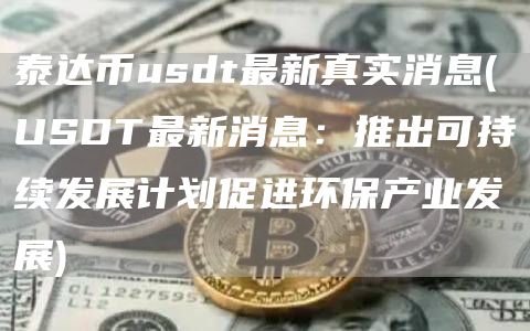 泰达币usdt最新真实消息 - USDT最新消息：推出可持续发展计划促进环保产业发展