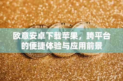 欧意安卓下载苹果，跨平台的便捷体验与应用前景