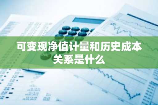 可变现净值计量和历史成本关系是什么