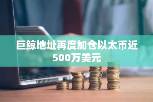 巨鲸地址再度加仓以太币近500万美元
