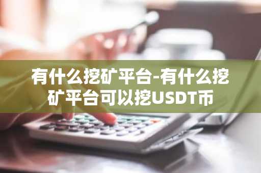 有什么挖矿平台-有什么挖矿平台可以挖USDT币