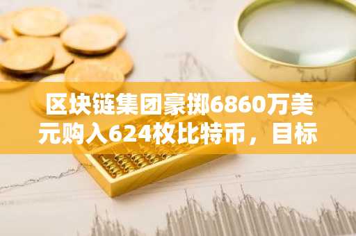 区块链集团豪掷6860万美元购入624枚比特币，目标成为顶级机构持有者