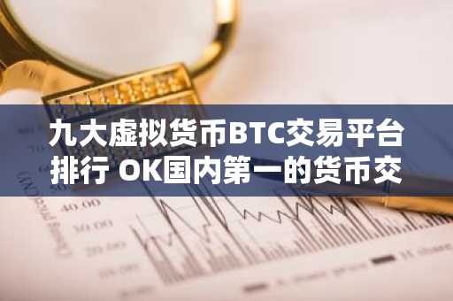 九大虚拟货币BTC交易平台排行 OK国内第一的货币交易平台