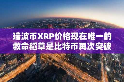 瑞波币XRP价格现在唯一的救命稻草是比特币再次突破110000美元