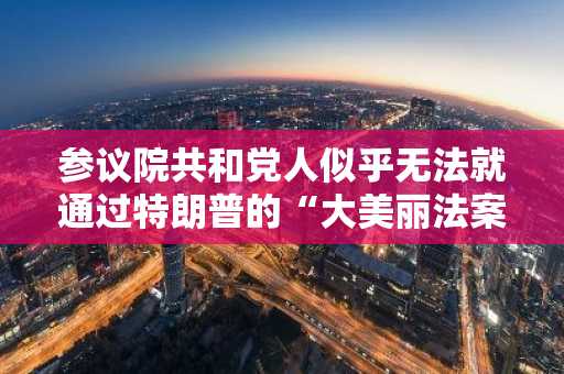 参议院共和党人似乎无法就通过特朗普的“大美丽法案”达成一致