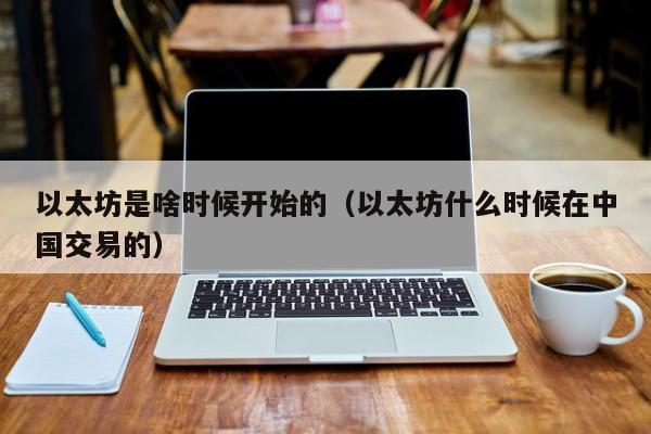以太坊是啥时候开始的（以太坊什么时候在中国交易的）