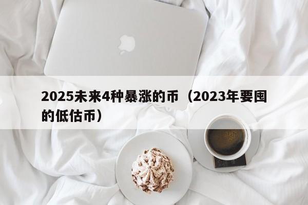 2025未来4种暴涨的币（2023年要囤的低估币）