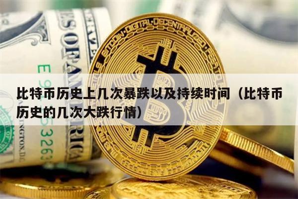 比特币历史上几次暴跌以及持续时间（比特币历史的几次大跌行情）