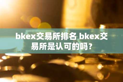 bkex交易所排名 bkex交易所是认可的吗？