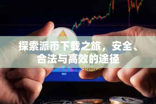 探索派币下载之旅，安全、合法与高效的途径