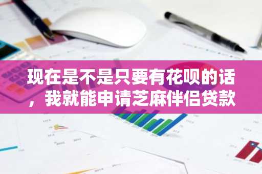 现在是不是只要有花呗的话，我就能申请芝麻伴侣贷款啊？