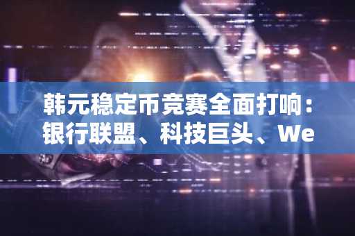 韩元稳定币竞赛全面打响：银行联盟、科技巨头、Web3 企业齐入场，谁能率先领跑？