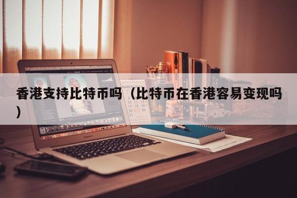 香港支持比特币吗（比特币在香港容易变现吗）
