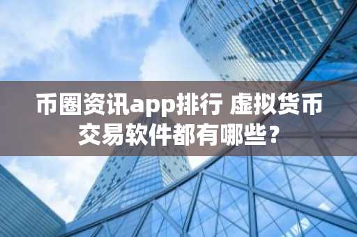 币圈资讯app排行 虚拟货币交易软件都有哪些？