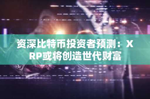 资深比特币投资者预测：XRP或将创造世代财富
