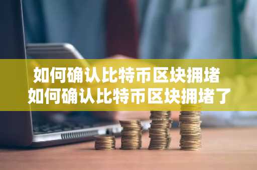 如何确认比特币区块拥堵 如何确认比特币区块拥堵了