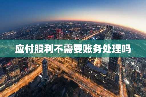 应付股利不需要账务处理吗