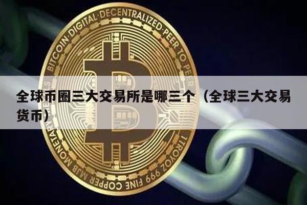 全球币圈三大交易所是哪三个（全球三大交易货币）