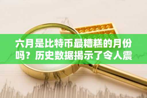六月是比特币最糟糕的月份吗？历史数据揭示了令人震惊的趋势