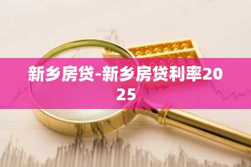 新乡房贷-新乡房贷利率2025